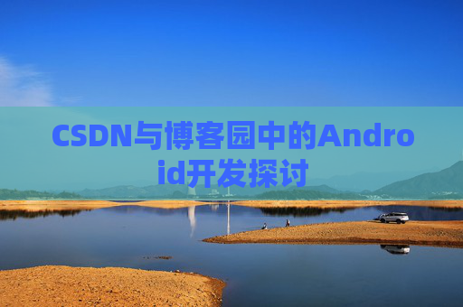 CSDN与博客园中的Android开发探讨